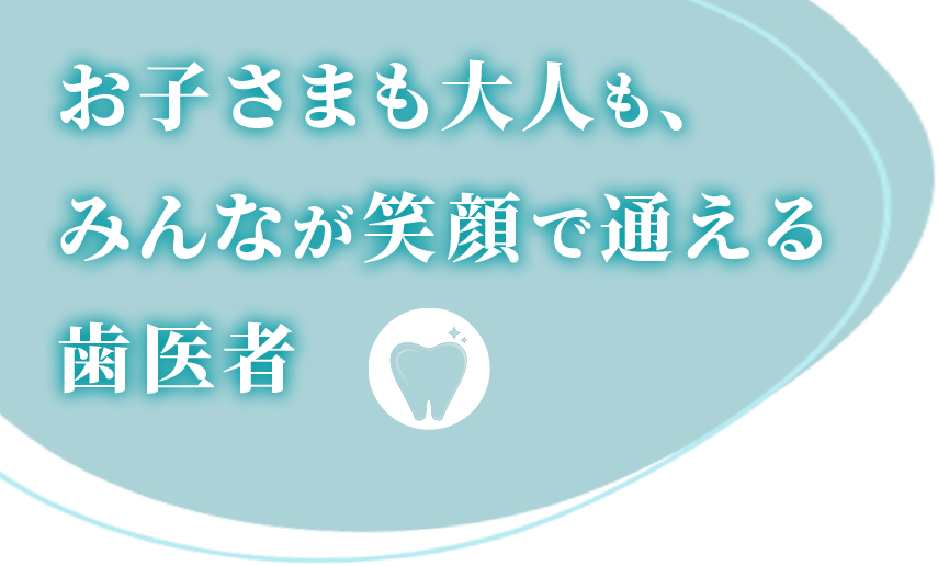お子さまも、大人も、みんなが笑顔で通える歯医者